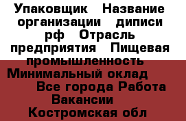 Упаковщик › Название организации ­ диписи.рф › Отрасль предприятия ­ Пищевая промышленность › Минимальный оклад ­ 17 000 - Все города Работа » Вакансии   . Костромская обл.